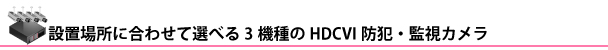 設置場所に合わせて選べる3機種のHDCVI防犯・監視カメラ